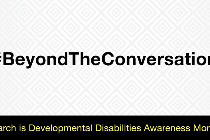A banner with a gray and white background, with the words #BeyondTheConversation in black and the words March is Developmental Disabilities Awareness Month is yellow against a black background